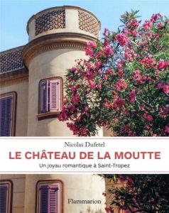 Le château de La Moutte. Un joyau romantique à Saint-Tropez - Dufetel Nicolas - Tingaud Jean-Marc - Vince Agnès