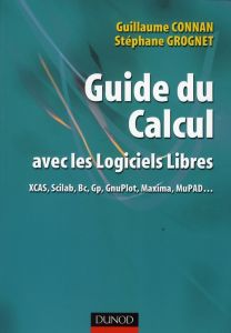 Guide du calcul avec les logiciels libres. XCAS, Scilab, Bc, Gp, GnuPlot, Maxima, MuPAD - Connan Guillaume - Grognet Stéphane