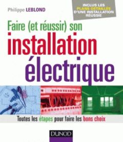 Faire (et réussir) son installation électrique. Toutes les étapes pour faire les bons choix - Leblond Philippe