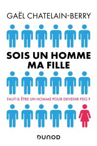 Sois un homme ma fille. Faut-il être un homme pour devenir PDG ? - Châtelain-Berry Gaël