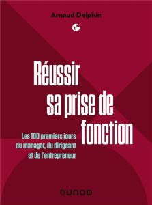 Réussir sa prise de fonction. Les 100 premiers jours du manager, du dirigeant et de l'entrepreneur - Delphin Arnaud - Fakhri Paul - Maraï Rachid