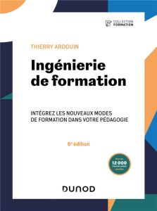 Ingénierie de formation. Intégrez les nouveaux modes de formation dans votre pédagogie, 6e édition - Ardouin Thierry