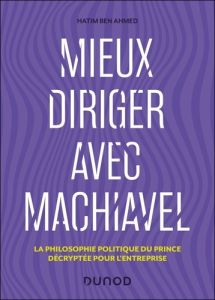 Mieux diriger avec Machiavel. La philosophie politique du Prince décryptée pour l'entreprise - Ben Ahmed Hatim