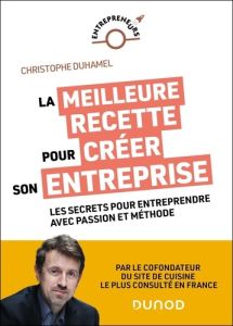 La meilleure recette pour créer son entreprise. Les secrets pour entreprendre avec passion et méthod - Duhamel Christophe