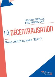 La décentralisation. Avec, pour ou contre l’Etat ? - Aubelle Vincent - Kerrouche Eric