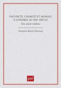 Pauvreté, charité et morale à Londres au XIXe siècle. Une sainte violence - Barret-Ducrocq Françoise