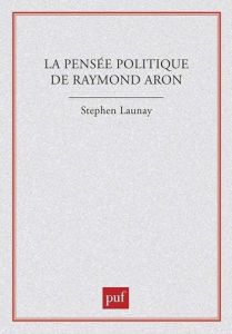 La pensée politique de Raymond Aron - Launay Stephen