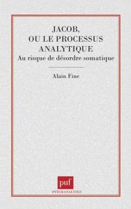 JACOB, OU LE PROCESSUS ANALYTIQUE. Au risque du désordre somatique - Fine Alain