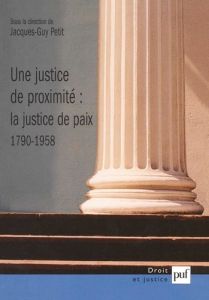 Une justice de proximité : la justice de paix (1790-1958) - Petit Jacques-Guy