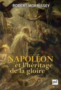 Napoléon et l'héritage de la gloire - Morrissey Robert