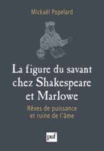 La figure du savant chez Shakespeare et Marlowe. Rêves de puissance et ruine de l'âme - Popelard Mickaël