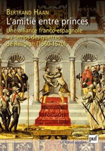 L'amitié entre princes. Alliance franco-espagne au temps guerres religieuses (1560-1570) - Haan Bertrand