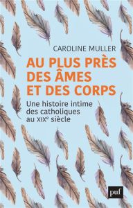 Au plus près des âmes et des corps. Une histoire intime des catholiques au XIXe siècle - Muller Caroline