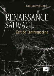 Renaissance sauvage. L'art de l'Anthropocène - Logé Guillaume