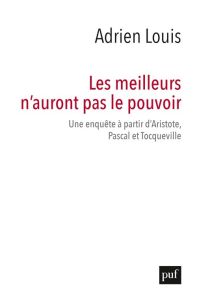 Les meilleurs n'auront pas le pouvoir. Une enquête à partir d'Aristote, Pascal et Tocqueville - Louis Adrien