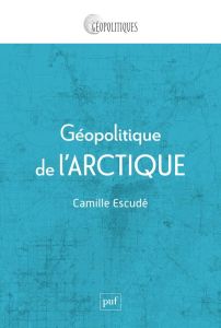 Géopolitique de l'Arctique. Mondialisation d'une région périphérique - Escudé Camille