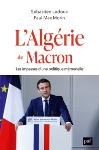 L'Algérie de Macron. Les impasses d'une politique mémorielle - Ledoux Sébastien - Morin Paul Max