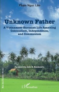 UNKNOWN FATHER - A VIETNAMESE EURASIAN LIFE SPANNING COLONIALISM, INDEPENDENCE AND COMMUNISM - PHAM NGOC LAN