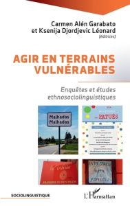 Agir en terrains vulnérables. Enquêtes et études ethnosociolinguistiques - Alén Garabato Carmen - Djordjevic Léonard Ksenija