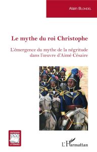 Le mythe du roi Christophe. L'émergence du mythe de la négritude dans l'oeuvre d'Aimé Césaire - Blondel Alain