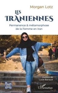 Les Iraniennes. Permanence & métamorphose de la femme en Iran - Lotz Morgan - Barraud Lucie