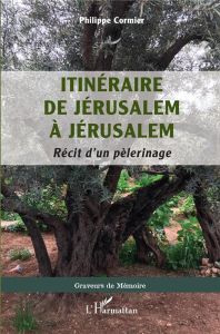 ITINERAIRE DE JERUSALEM A JERUSALEM - RECIT D'UN PELERINAGE - CORMIER PHILIPPE