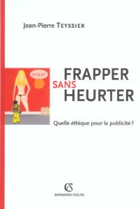 Frapper sans heurter. Quelle éthique pour la publicité ? - Teyssier Jean-Pierre