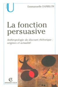 La fonction persuasive. Anthropologie du discours rhétorique : Origines et actualité - Danblon Emmanuelle