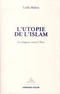 L'utopie de l'Islam. La religion contre l'Etat - Babès Leïla