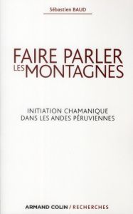 Faire parler les montagnes. Initiation chamanique dans les Andes péruviennes - Baud Sébastien