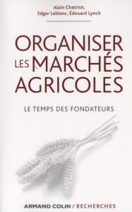 Organiser les marchés agricoles. Le temps des fondateurs, des années 1930 aux années 1950 - Chatriot Alain - Leblanc Edgar - Lynch Edouard