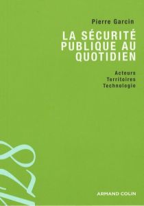 La sécurité publique au quotidien. Acteurs, territoires et technologies - Garcin Pierre