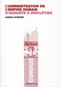 L'administration de l'empire romain. D'Auguste à Dioclétien - Lefebvre Sabine