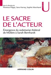 Le sacre de l'acteur. Emergence du vedettariat théâtral de Molière à Sarah Bernhardt - Filippi Florence - Harvey Sara - Marchand Sophie