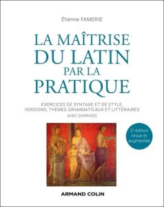 La maîtrise du latin par la pratique. Exercices de syntaxe et de style, versions, thèmes grammaticau - Famerie Etienne