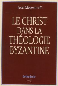 Le Christ dans la théologie byzantine - Meyendorff Jean