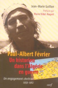 Paul-Albert Février, un historien dans l'Algérie en guerre. Un engagement chrétien 1959-1962 - Guillon Jean-Marie - Vidal-Naquet Pierre - Mandouz