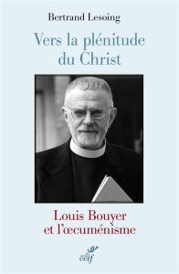 Vers la plénitude du Christ. Louis Bouyer et l'oecuménisme - Lesoing Bertrand