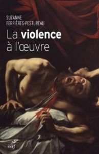 La violence à l'oeuvre. Figures de la violence dans la peinture de la fin du Moyen Age à nos jours - Ferrieres-Pestureau Suzanne - Michaud François