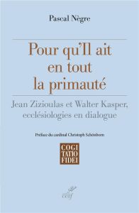 Pour qu'il ait en tout la primauté. Jean Zizioulas et Walter Kasper, ecclésiologies en dialogue - Nègre Pascal - Schönborn Christoph