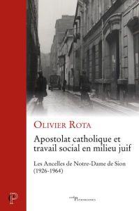 Apostolat catholique et travail social en milieu juif. Les Ancelles de Notre-Dame de Sion (1926-1964 - Rota Olivier