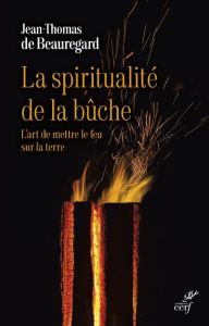 La spiritualité de la bûche. L'art de mettre le feu sur la terre - Beauregard Jean-Thomas de