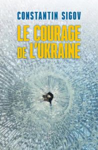 Le courage de l'Ukraine. Une question pour les Européens - Sigov Constantin - Pelletier Anne-Marie