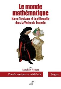 Le monde mathématique. Marco Trevisano et la philosophie dans la Venise du Trecento - Robert Aurélien