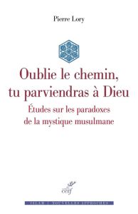 Oublie le chemin, tu parviendras à Dieu. Etudes sur les paradoxes de la mystique musulmane - Lory Pierre