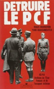 Détruire le PCF. Archives de l'État français et de l'occupant hitlérien, 1940-1944 - Avakumovic Ivan - Bourderon Roger