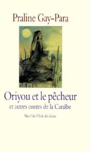 Oriyou et le pêcheur. Et autres contes de la Caraïbe - Gay-Para Praline