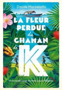 La fleur perdue du chaman de K. Un incroyable voyage des Andes jusqu'à l'Amazonie - Morosinotto Davide - Lesage Marc