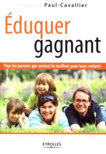 Eduquer gagnant. Pour les parents qui veulent le meilleur pour leurs enfants - Paul-Cavallier François