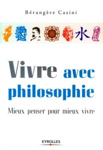 Vivre avec philosophie. Mieux penser pour mieux vivre - Casini Bérangère